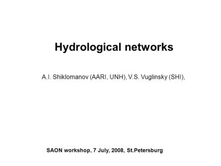 Hydrological networks A.I. Shiklomanov (AARI, UNH), V.S. Vuglinsky (SHI), SAON workshop, 7 July, 2008, St.Petersburg.