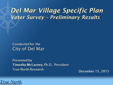 December 15, 2015 Del Mar Village Specific Plan Voter Survey – Preliminary Results Conducted for the City of Del Mar Presented by Timothy McLarney, Ph.D.,