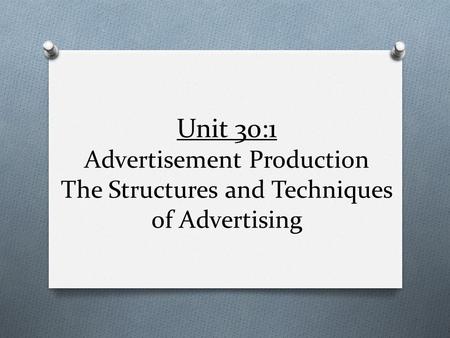 Unit 30:1 Advertisement Production The Structures and Techniques of Advertising.