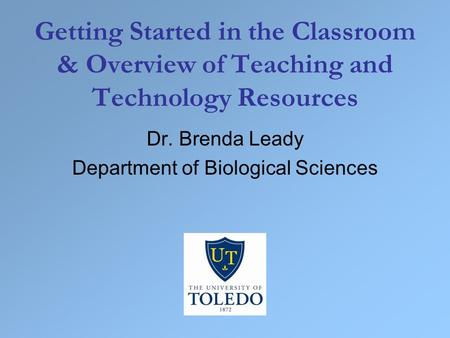 Getting Started in the Classroom & Overview of Teaching and Technology Resources Dr. Brenda Leady Department of Biological Sciences.