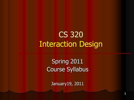 1 CS 320 Interaction Design Spring 2011 Course Syllabus January19, 2011.