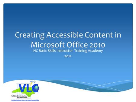 Creating Accessible Content in Microsoft Office 2010 NC Basic Skills Instructor Training Academy 2012.