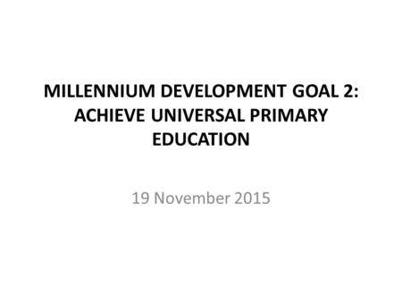 19 November 2015 MILLENNIUM DEVELOPMENT GOAL 2: ACHIEVE UNIVERSAL PRIMARY EDUCATION.