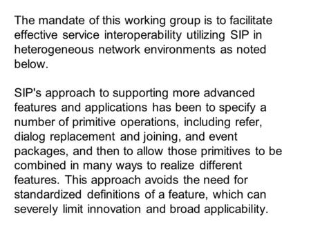 The mandate of this working group is to facilitate effective service interoperability utilizing SIP in heterogeneous network environments as noted below.