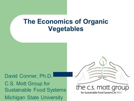 The Economics of Organic Vegetables David Conner, Ph.D. C.S. Mott Group for Sustainable Food Systems Michigan State University.