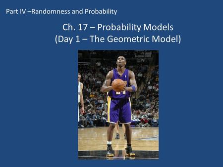 Ch. 17 – Probability Models (Day 1 – The Geometric Model) Part IV –Randomness and Probability.
