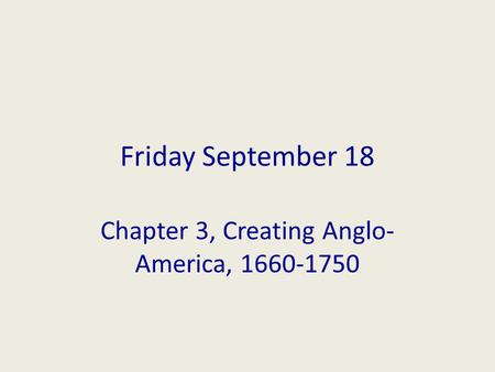 Friday September 18 Chapter 3, Creating Anglo- America, 1660-1750.