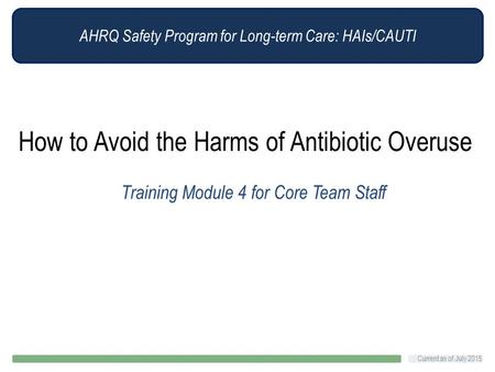 AHRQ Safety Program for Long-term Care: HAIs/CAUTI How to Avoid the Harms of Antibiotic Overuse Training Module 4 for Core Team Staff Current as of July.