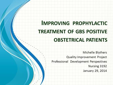 I MPROVING PROPHYLACTIC TREATMENT OF GBS POSITIVE OBSTETRICAL PATIENTS Michelle Blythers Quality Improvement Project Professional Development Perspectives.