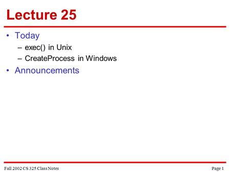 Fall 2002 CS 325 Class Notes Page 1 Lecture 25 Today –exec() in Unix –CreateProcess in Windows Announcements.