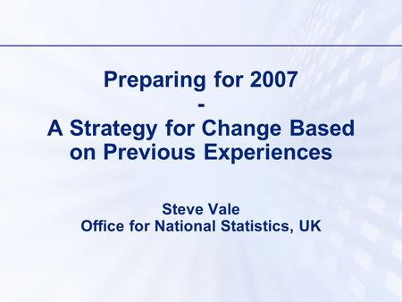Preparing for 2007 - A Strategy for Change Based on Previous Experiences Steve Vale Office for National Statistics, UK.