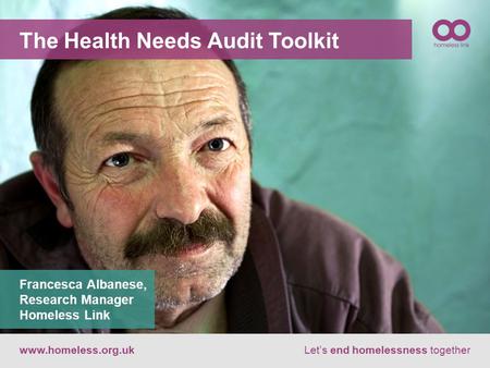 The Health Needs Audit Toolkit www.homeless.org.ukLet’s end homelessness together Francesca Albanese, Research Manager Homeless Link.