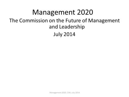 Management 2020 The Commission on the Future of Management and Leadership July 2014 Management 2020, CMI, July 2014.