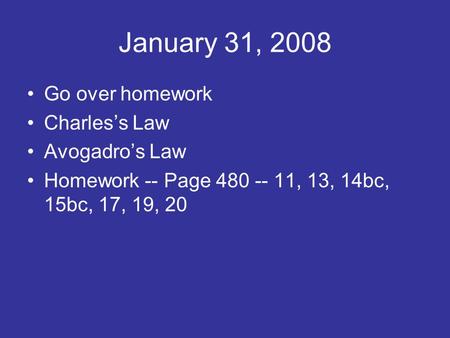 January 31, 2008 Go over homework Charles’s Law Avogadro’s Law Homework -- Page 480 -- 11, 13, 14bc, 15bc, 17, 19, 20.