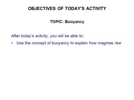 OBJECTIVES OF TODAY’S ACTIVITY TOPIC: Buoyancy After today’s activity, you will be able to: Use the concept of buoyancy to explain how magmas rise.