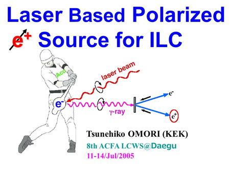 Laser Based Polarized e + e + Source for ILC 8th ACFA Daegu 11-14/Jul/2005 Tsunehiko OMORI (KEK)