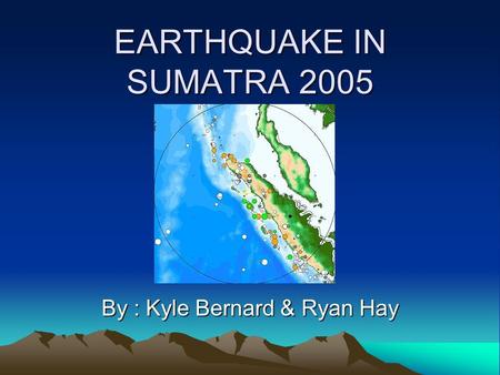 EARTHQUAKE IN SUMATRA 2005 By : Kyle Bernard & Ryan Hay.