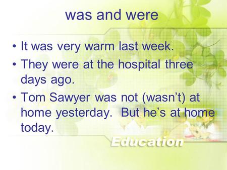 Was and were It was very warm last week. They were at the hospital three days ago. Tom Sawyer was not (wasn’t) at home yesterday. But he’s at home today.
