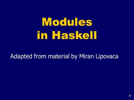 0 Modules in Haskell Adapted from material by Miran Lipovaca.