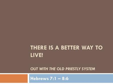 THERE IS A BETTER WAY TO LIVE! OUT WITH THE OLD PRIESTLY SYSTEM Hebrews 7:1 – 8:6.