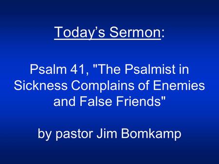Today’s Sermon: Psalm 41, The Psalmist in Sickness Complains of Enemies and False Friends by pastor Jim Bomkamp.