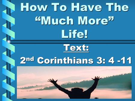How To Have The “Much More” Life! Text: 2 nd Corinthians 3: 4 -11.