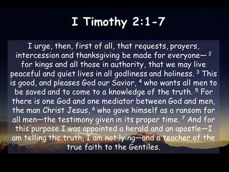 I Timothy 2:1-7 I urge, then, first of all, that requests, prayers, intercession and thanksgiving be made for everyone— 2 for kings and all those in authority,