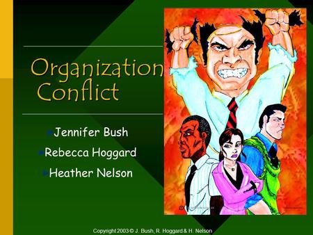 Organizational Conflict Jennifer Bush Rebecca Hoggard Heather Nelson Copyright 2003 © J. Bush, R. Hoggard & H. Nelson.