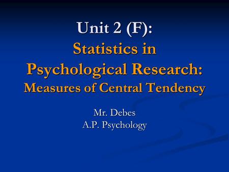 Unit 2 (F): Statistics in Psychological Research: Measures of Central Tendency Mr. Debes A.P. Psychology.