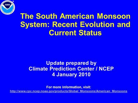 The South American Monsoon System: Recent Evolution and Current Status Update prepared by Climate Prediction Center / NCEP 4 January 2010 For more information,