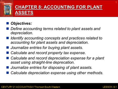 CENTURY 21 ACCOUNTING © Thomson/South-Western 1 LESSON 8-1 CHAPTER 8: ACCOUNTING FOR PLANT ASSETS Objectives: Define accounting terms related to plant.