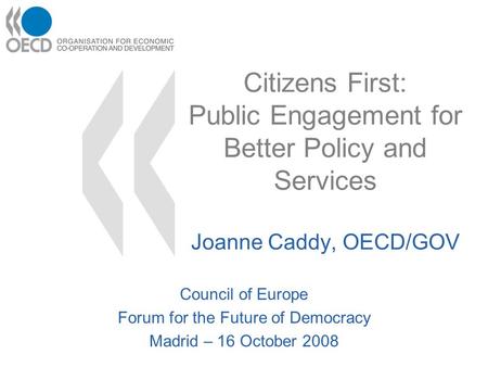 Citizens First: Public Engagement for Better Policy and Services Joanne Caddy, OECD/GOV Council of Europe Forum for the Future of Democracy Madrid – 16.