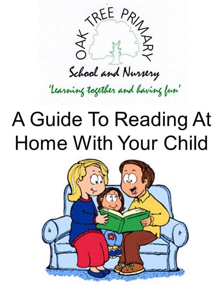 A Guide To Reading At Home With Your Child. Introduction At Oak Tree Primary School we know how important it is for teachers and parents to work together.