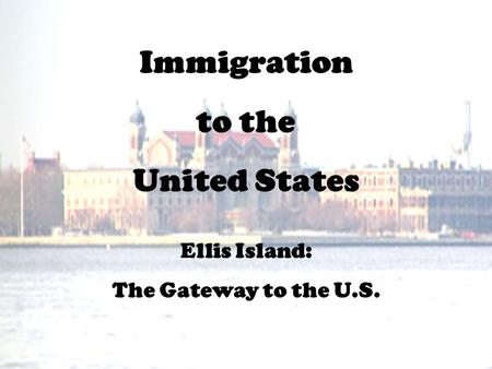 Immigration to the United States Ellis Island: The Gateway to the U.S.