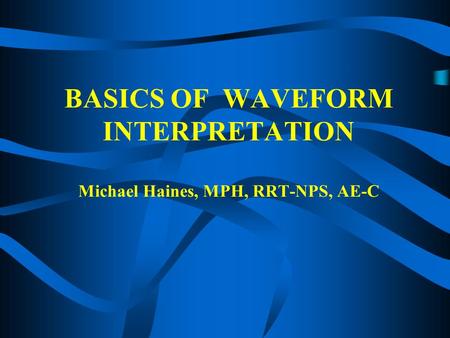 BASICS OF WAVEFORM INTERPRETATION Michael Haines, MPH, RRT-NPS, AE-C