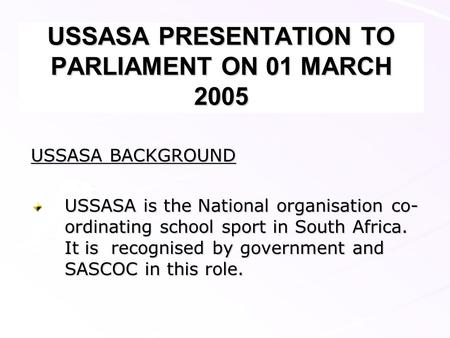 USSASA PRESENTATION TO PARLIAMENT ON 01 MARCH 2005 USSASA BACKGROUND USSASA is the National organisation co- ordinating school sport in South Africa. It.