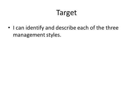 Target I can identify and describe each of the three management styles.