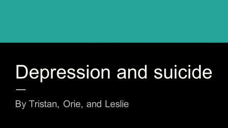 Depression and suicide By Tristan, Orie, and Leslie.