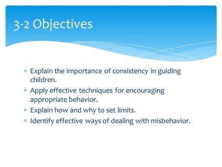 3-2 Objectives Explain the importance of consistency in guiding children. Apply effective techniques for encouraging appropriate behavior. Explain how.