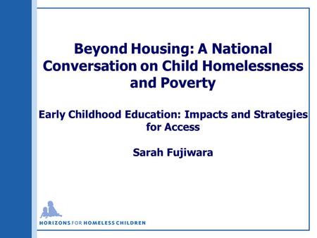 Beyond Housing: A National Conversation on Child Homelessness and Poverty Early Childhood Education: Impacts and Strategies for Access Sarah Fujiwara.