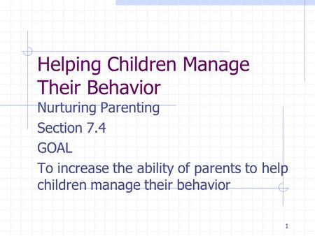 1 Helping Children Manage Their Behavior Nurturing Parenting Section 7.4 GOAL To increase the ability of parents to help children manage their behavior.