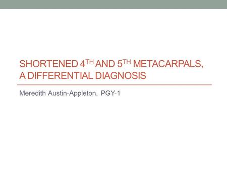 SHORTENED 4 TH AND 5 TH METACARPALS, A DIFFERENTIAL DIAGNOSIS Meredith Austin-Appleton, PGY-1.