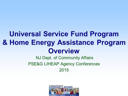 Universal Service Fund Program & Home Energy Assistance Program Overview NJ Dept. of Community Affairs PSE&G LIHEAP Agency Conferences 2015.
