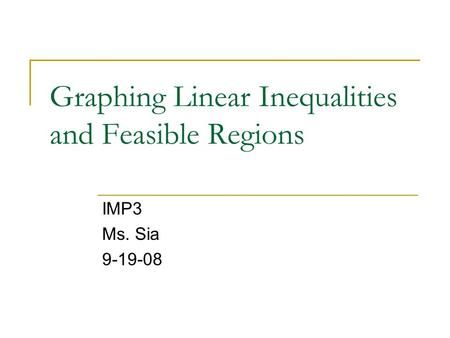 Graphing Linear Inequalities and Feasible Regions IMP3 Ms. Sia 9-19-08.