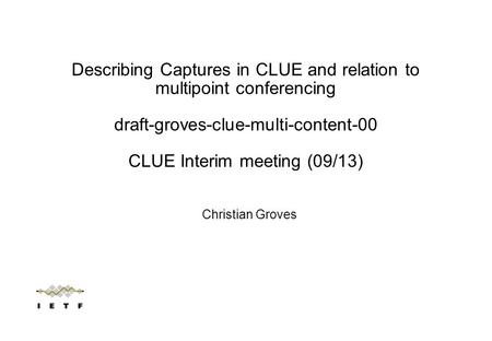 Christian Groves Describing Captures in CLUE and relation to multipoint conferencing draft-groves-clue-multi-content-00 CLUE Interim meeting (09/13)