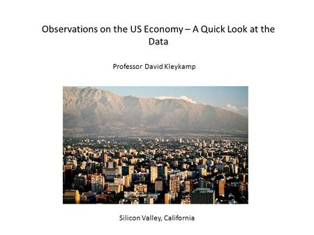 Observations on the US Economy – A Quick Look at the Data Silicon Valley, California Professor David Kleykamp.