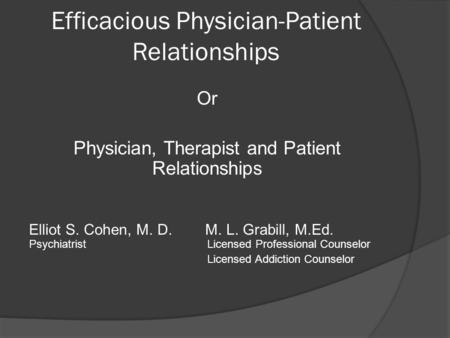 Efficacious Physician-Patient Relationships Or Physician, Therapist and Patient Relationships Elliot S. Cohen, M. D. M. L. Grabill, M.Ed. PsychiatristLicensed.