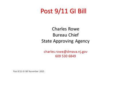 Post 9/11 GI Bill Charles Rowe Bureau Chief State Approving Agency 609 530 6849 Post 9/11 GI Bill November 2015.