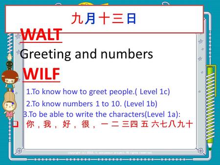 九月十三日 WALT Greeting and numbers WILF 1.To know how to greet people.( Level 1c) 2.To know numbers 1 to 10. (Level 1b) 3.To be able to write the characters(Level.