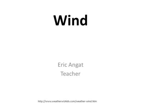 Wind Eric Angat Teacher http://www.weatherwizkids.com/weather-wind.htm.